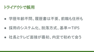 トライアウトで採用
● 学歴年齢不問、履歴書は不要、前職も住所も
● 採用のシステム化、脱落方式、基準＝TIPS
● 社長とテレビ面接が最初、内定で初めて会う
 