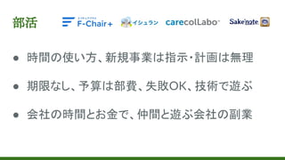 部活
● 時間の使い方、新規事業は指示・計画は無理
● 期限なし、予算は部費、失敗OK、技術で遊ぶ
● 会社の時間とお金で、仲間と遊ぶ会社の副業
 