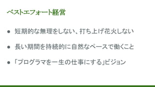 ベストエフォート経営
● 短期的な無理をしない、打ち上げ花火しない
● 長い期間を持続的に自然なペースで働くこと
● 「プログラマを一生の仕事にする」ビジョン
 