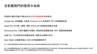 ĿǰTÿ
ÿ֙C(Є)̨֧Ŀǰеģ
Google Pay֧ԮVֻҪ Android 5 Ҿе NFC O䶼֧Ԯ
Apple PayiOS ΨһxҪ iPhone SE µO֧Ԯ
Samsuang Pay֙C~֧ԮģȻضO߀֧Ԯ MST @ĴŗlģM
̨ Pay ć aƷƣc๫yк
ɽ Wallet̨Ƴ HCE ֙CБÿ
]1̨߀гԼҵЄ֧App ԓɲֹܟoʹãʲڽBȡ
]2֮ǰ̨ƳTSM @N SIM 밲ȫģMȻÿȵļgQ韩Google ̨ƳQSIM ֻ
ֱ֙CģMɿHCE gԸ̾еTSM ÿuʽ΢
 