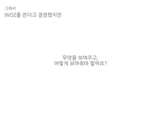 그래서
무엇을 보여주고,
어떻게 보여줘야 할까요?
WOZ를 쓴다고 결정했지만
 