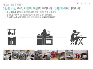 사진은 어떻게 찍을까?
1인칭 시선으로, 시간의 흐름이 드러나게, 주변 맥락이 나타나게!
•일상 속에서 촬영해야 주변의 다양한 상황, 맥락이 포함될 수 있음
•몰입도를 위하여 1인칭으로 시간의 흐름이 끊기지 않게 촬영
•상황에 익숙한 사람 3명을 대상으로 진행하며 최대한 많이 촬영
 