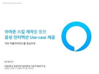 HCIK 2018 Tutorial Session
아마존 스킬 제작을 통한
음성 인터액션 Use-case 채굴
키친 어플라이언스를 중심으로
20180131
서울대학교 융합과학기술대학원 사용자경험연구실
김병준 강슬기 고병휘 이지훈 최하은
 