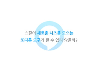 스킬이 새로운 니즈를 모으는
또다른 도구가 될 수 있지 않을까?
 