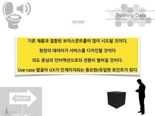 기존 제품과 결합된 보이스콘트롤이 많이 시도될 것이다.
현장의 데이터가 서비스를 디자인할 것이다
의도 중심의 인터액션으로의 전환이 벌어질 것이다.
Use-case 발굴이 UX가 인게이지되는 중요한/유일한 포인트가 된다
정리하면…
 