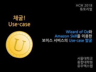Wizard of Oz와
Amazon Skill을 이용한
보이스 서비스의 Use-case 발굴
서울대학교
융합대학원
유우엑스랩
HCIK 2018
튜토리얼
채굴!
Use-case
 