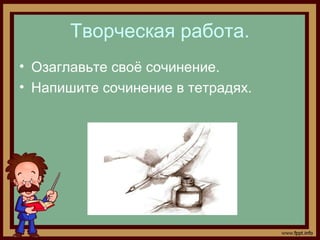 Творческая работа.
• Озаглавьте своё сочинение.
• Напишите сочинение в тетрадях.
 