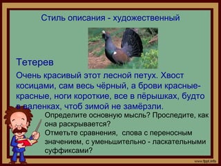 Стиль описания - художественный
Тетерев
Очень красивый этот лесной петух. Хвост
косицами, сам весь чёрный, а брови красные...