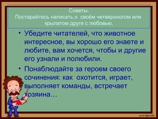 Советы.
Постарайтесь написать о своём четвероногом или
крылатом друге с любовью.
• Убедите читателей, что животное
интерес...