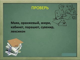 ПРОВЕРЬ
Маяк, оранжевый, жюри,
кабинет, парашют, сувенир,
лексикон
 