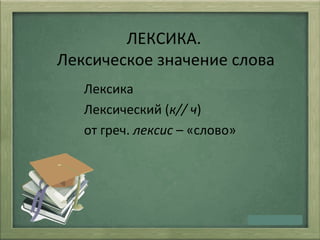 ЛЕКСИКА.
Лексическое значение слова
Лексика
Лексический (к// ч)
от греч. лексис – «слово»
 