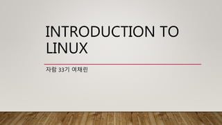 INTRODUCTION TO
LINUX
자람 33기 여채린
 