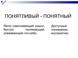 ПОНЯТЛИВЫЙ - ПОНЯТНЫЙ
Легко схватывающий смысл,
быстро понимающий,
усваивающий что-либо.
Доступный
пониманию,
восприятию.
 