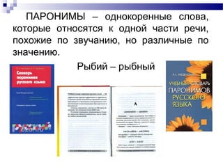 ПАРОНИМЫ – однокоренные слова,
которые относятся к одной части речи,
похожие по звучанию, но различные по
значению.
Рыбий – рыбный
 