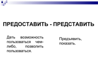 ПРЕДОСТАВИТЬ - ПРЕДСТАВИТЬ
Дать возможность
пользоваться чем-
либо, позволить
пользоваться.
Предъявить,
показать.
 