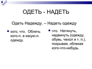 ОДЕТЬ - НАДЕТЬ
 кого, что. Облечь
кого-л. в какую-л.
одежду.
 что. Натянуть,
надвинуть (одежду,
обувь, чехол и т. п.),
покрывая, облекая
кого-что-нибудь.
Одеть Надежду. – Надеть одежду
 