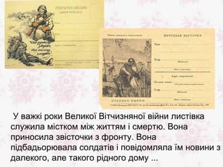 У важкі роки Великої Вітчизняної війни листівка
служила містком між життям і смертю. Вона
приносила звісточки з фронту. Вона
підбадьорювала солдатів і повідомляла їм новини з
далекого, але такого рідного дому ...
 