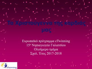 Τα Χριστούγεννα της καρδιάς
μας
Ευρωπαϊκό πρόγραμμα eTwinning
15ο Νηπιαγωγείο Γαλατσίου
Ολοήμερο τμήμα
Σχολ. Έτος 2017-2018
 