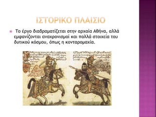  Το έργο διαδραματίζεται στην αρχαία Αθήνα, αλλά
εμφανίζονται αναχρονισμοί και πολλά στοιχεία του
δυτικού κόσμου, όπως η κονταρομαχία.
 