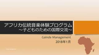 アフリカ伝統音楽体験プログラム
～子どものための国際交流～
Gainde Management
2018年1月
Gainde Management
 