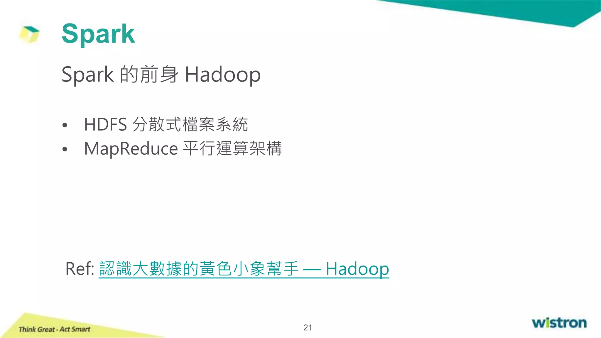 Spark
21
Spark 的前身 Hadoop
• HDFS 分散式檔案系統
• MapReduce 平行運算架構
Ref: 認識大數據的黃色小象幫手 –– Hadoop
 