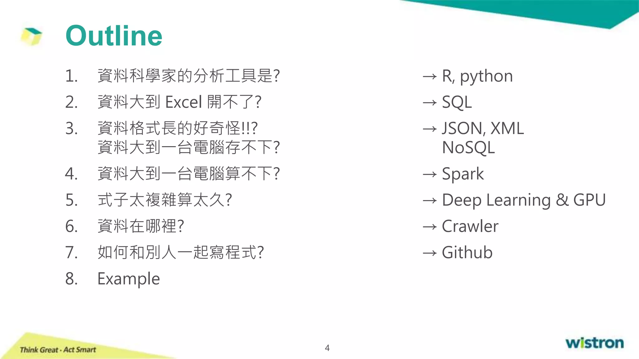 1. 資料科學家的分析工具是?
2. 資料大到 Excel 開不了?
3. 資料格式長的好奇怪!!?
資料大到一台電腦存不下?
4. 資料大到一台電腦算不下?
5. 式子太複雜算太久?
6. 資料在哪裡?
7. 如何和別人一起寫程式?
8. Example
→ R, python
→ SQL
→ JSON, XML
NoSQL
→ Spark
→ Deep Learning & GPU
→ Crawler
→ Github
Outline
4
 