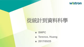 ■ SWPC
■ Terence, Huang
■ 2017/05/25
從統計到資料科學
 