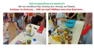 Από τα τηγανέλαια στο σαπούνι!!!
Με την υπεύθυνη Περ. Εκπ/σης Δυτ. Αττικής, κα Τσίγκου.
Ζυγίσαμε τα υλικά μας…. Λάδι και νερό! Μάθαμε ποιο είναι βαρύτερο….
 