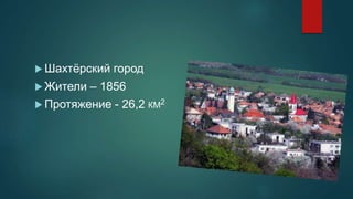  Шахтёрский город
 Жители – 1856
 Протяжение - 26,2 КМ2
 