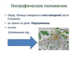 Географическое положение
• Город Левице находится в юго-западной части
Словакии
• он лежит на реке Подлужиянка,
• на юге
Штявницких гор,
 