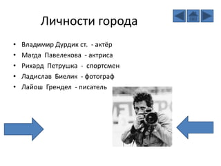 Личности города
• Владимир Дурдик ст. - актёр
• Магда Павелекова - актриса
• Рихард Петрушка - спортсмен
• Ладислав Биелик - фотограф
• Лайош Грендел - писатель
 