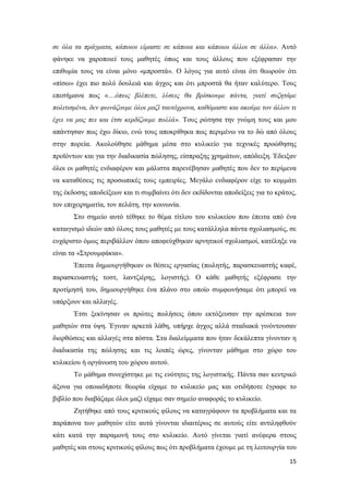 15
σε όλα τα πράγματα, κάποιοι είμαστε σε κάποια και κάποιοι άλλοι σε άλλα». Αυτό
φάνηκε να χαροποιεί τους μαθητές όπως και τους άλλους που εξέφρασαν την
επιθυμία τους να είναι μόνο «μπροστά». Ο λόγος για αυτό είναι ότι θεωρούν ότι
«πίσω» έχει πιο πολύ δουλειά και άγχος και ότι μπροστά θα ήταν καλύτερο. Τους
επεσήμανα πως «…όπως βλέπετε, λύσεις θα βρίσκουμε πάντα, γιατί συζητάμε
πολιτισμένα, δεν φωνάζουμε όλοι μαζί ταυτόχρονα, καθόμαστε και ακούμε τον άλλον τι
έχει να μας πει και έτσι κερδίζουμε πολλά». Τους ρώτησα την γνώμη τους και μου
απάντησαν πως έχω δίκιο, ενώ τους αποκρίθηκα πως περιμένω να το δώ από όλους
στην πορεία. Ακολούθησε μάθημα μέσα στο κυλικείο για τεχνικές προώθησης
προϊόντων και για την διαδικασία πώλησης, είσπραξης χρημάτων, απόδειξη. Έδειξαν
όλοι οι μαθητές ενδιαφέρον και μάλιστα παρενέβησαν μαθητές που δεν το περίμενα
να καταθέσεις τις προσωπικές τους εμπειρίες. Μεγάλο ενδιαφέρον είχε το κομμάτι
της έκδοσης αποδείξεων και τι συμβαίνει ότι δεν εκδίδονται αποδείξεις για το κράτος,
τον επιχειρηματία, τον πελάτη, την κοινωνία.
Στο σημείο αυτό τέθηκε το θέμα τίτλου του κυλικείου που έπειτα από ένα
καταιγισμό ιδεών από όλους τους μαθητές με τους κατάλληλα πάντα σχολιασμούς, σε
ευχάριστο όμως περιβάλλον όπου αποφεύχθηκαν αρνητικοί σχολιασμοί, κατέληξε να
είναι τα «Στρουμφάκια».
Έπειτα δημιουργήθηκαν οι θέσεις εργασίας (πωλητής, παρασκευαστής καφέ,
παρασκευαστής τοστ, λαντζιέρης, λογιστής). Ο κάθε μαθητής εξέφρασε την
προτίμησή του, δημιουργήθηκε ένα πλάνο στο οποίο συμφωνήσαμε ότι μπορεί να
υπάρξουν και αλλαγές.
Έτσι ξεκίνησαν οι πρώτες πωλήσεις όπου εκτόξευσαν την αρέσκεια των
μαθητών στα ύψη. Έγιναν αρκετά λάθη, υπήρχε άγχος αλλά σταδιακά γινόντουσαν
διορθώσεις και αλλαγές στα πόστα. Στα διαλείμματα που ήταν δεκάλεπτα γίνονταν η
διαδικασία της πώλησης και τις λοιπές ώρες, γίνονταν μάθημα στο χώρο του
κυλικείου ή οργάνωση του χώρου αυτού.
Το μάθημα συνεχίστηκε με τις ενότητες της λογιστικής. Πάντα σαν κεντρικό
άξονα για οποιαδήποτε θεωρία είχαμε το κυλικείο μας και οτιδήποτε έγραφε το
βιβλίο που διαβάζαμε όλοι μαζί είχαμε σαν σημείο αναφοράς το κυλικείο.
Ζητήθηκε από τους κριτικούς φίλους να καταγράφουν τα προβλήματα και τα
παράπονα των μαθητών είτε αυτά γίνονται ιδιαιτέρως σε αυτούς είτε αντιληφθούν
κάτι κατά την παραμονή τους στο κυλικείο. Αυτό γίνεται γιατί ανέφερα στους
μαθητές και στους κριτικούς φίλους πως ότι προβλήματα έχουμε με τη λειτουργία του
 