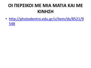 ΟΙ ΠΕΡΣΙΚΟΙ ΜΕ ΜΙΑ ΜΑΤΙΑ ΚΑΙ ΜΕ
ΚΙΝΗΣΗ
• http://photodentro.edu.gr/v/item/ds/8521/9
548
 