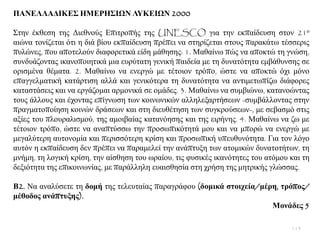ΠΑΝΔΛΛΑΓΙΚΔ΢ ΗΜΔΡΗ΢ΙΩΝ ΛΤΚΔΙΩΝ 2000
΢ηελ έθζεζε ηεο Γηεζλνχο Δπηηξνπήο ηεο UNESCO γηα ηελ εθπαίδεπζε ζηνλ 21ν
αηψλα ηνλίδεηαη φηη ε δηά βίνπ εθπαίδεπζε πξέπεη λα ζηεξίδεηαη ζηνπο παξαθάησ ηέζζεξηο
ππιψλεο, πνπ απνηεινχλ δηαθνξεηηθά είδε κάζεζεο: 1. Μαζαίλσ πψο λα απνθηψ ηε γλψζε,
ζπλδπάδνληαο ηθαλνπνηεηηθά κηα επξχηαηε γεληθή παηδεία κε ηε δπλαηφηεηα εκβάζπλζεο ζε
νξηζκέλα ζέκαηα. 2. Μαζαίλσ λα ελεξγψ κε ηέηνηνλ ηξφπν, ψζηε λα απνθηψ φρη κφλν
επαγγεικαηηθή θαηάξηηζε αιιά θαη γεληθφηεξα ηε δπλαηφηεηα λα αληηκεησπίδσ δηάθνξεο
θαηαζηάζεηο θαη λα εξγάδνκαη αξκνληθά ζε νκάδεο. 3. Μαζαίλσ λα ζπκβηψλσ, θαηαλνψληαο
ηνπο άιινπο θαη έρνληαο επίγλσζε ησλ θνηλσληθψλ αιιειεμαξηήζεσλ -ζπκβάιινληαο ζηελ
πξαγκαηνπνίεζε θνηλψλ δξάζεσλ θαη ζηε δηεπζέηεζε ησλ ζπγθξνχζεσλ-, κε ζεβαζκφ ζηηο
αμίεο ηνπ πινπξαιηζκνχ, ηεο ακνηβαίαο θαηαλφεζεο θαη ηεο εηξήλεο. 4. Μαζαίλσ λα δσ κε
ηέηνηνλ ηξφπν, ψζηε λα αλαπηχζζσ ηελ πξνζσπηθφηεηά κνπ θαη λα κπνξψ λα ελεξγψ κε
κεγαιχηεξε απηνλνκία θαη πεξηζζφηεξε θξίζε θαη πξνζσπηθή ππεπζπλφηεηα. Γηα ηνλ ιφγν
απηφλ ε εθπαίδεπζε δελ πξέπεη λα παξακειεί ηελ αλάπηπμε ησλ αηνκηθψλ δπλαηνηήησλ, ηε
κλήκε, ηε ινγηθή θξίζε, ηελ αίζζεζε ηνπ σξαίνπ, ηηο θπζηθέο ηθαλφηεηεο ηνπ αηφκνπ θαη ηε
δεμηφηεηα ηεο επηθνηλσλίαο, κε παξάιιειε επαηζζεζία ζηε ρξήζε ηεο κεηξηθήο γιψζζαο.
Β2. Να αλαιχζεηε ηε δνκή ηεο ηειεπηαίαο παξαγξάθνπ (δνκηθά ζηνηρεία/κέξε, ηξόπνο/
κέζνδνο αλάπηπμεο).
Μνλάδεο 5
113
 