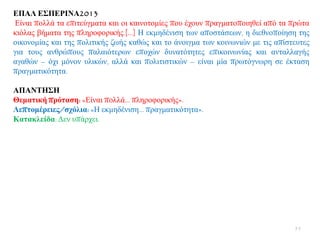 ΔΠΑΛ Δ΢ΠΔΡΙΝΑ2013
Δίλαη πνιιά ηα επηηεχγκαηα θαη νη θαηλνηνκίεο πνπ έρνπλ πξαγκαηνπνηεζεί απφ ηα πξψηα
θηφιαο βήκαηα ηεο πιεξνθνξηθήο.[…] Ζ εθκεδέληζε ησλ απνζηάζεσλ, ε δηεζλνπνίεζε ηεο
νηθνλνκίαο θαη ηεο πνιηηηθήο δσήο θαζψο θαη ην άλνηγκα ησλ θνηλσληψλ κε ηηο απίζηεπηεο
γηα ηνπο αλζξψπνπο παιαηφηεξσλ επνρψλ δπλαηφηεηεο επηθνηλσλίαο θαη αληαιιαγήο
αγαζψλ – φρη κφλνλ πιηθψλ, αιιά θαη πνιηηηζηηθψλ – είλαη κία πξσηφγλσξε ζε έθηαζε
πξαγκαηηθφηεηα.
ΑΠΑΝΣΗ΢Η
Θεκαηηθή πξόηαζε: «Δίλαη πνιιά… πιεξνθνξηθήο».
Λεπηνκέξεηεο/ζρόιηα: «Ζ εθκεδέληζε… πξαγκαηηθφηεηα».
Καηαθιείδα: Γελ ππάξρεη.
55
 