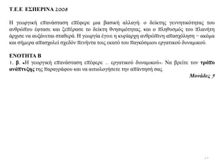 Σ.Δ.Δ Δ΢ΠΔΡΙΝΑ 2008
Ζ γεσξγηθή επαλάζηαζε επέθεξε κηα βαζηθή αιιαγή: ν δείθηεο γελλεηηθφηεηαο ηνπ
αλζξψπνπ έθηαζε θαη μεπέξαζε ην δείθηε ζλεζηκφηεηαο, θαη ν πιεζπζκφο ηνπ πιαλήηε
άξρηζε λα απμάλεηαη ζηαζεξά. Ζ γεσξγία έγηλε ε θπξίαξρε αλζξψπηλε απαζρφιεζε − αθφκα
θαη ζήκεξα απαζρνιεί ζρεδφλ πελήληα ηνηο εθαηφ ηνπ παγθφζκηνπ εξγαηηθνχ δπλακηθνχ.
ΔΝΟΣΗΣΑ Β
1. β. «Ζ γεσξγηθή επαλάζηαζε επέθεξε ... εξγαηηθνχ δπλακηθνχ»: Να βξείηε ηνλ ηξόπν
αλάπηπμεο ηεο παξαγξάθνπ θαη λα αηηηνινγήζεηε ηελ απάληεζή ζαο.
Μονάδες 5
64
 
