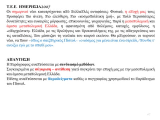 Σ.Δ.Δ. ΗΜΔΡΗ΢ΙΑ2007
Οη ζεκεξηλνί λένη θαηαηξχρνληαη απφ πνιιαπιέο αληηθάζεηο: Φπζηθά, ε επνρή καο ηνπο
πξνζθέξεη πην άλεηε, πην ειεχζεξε, πην «θνζκνπνιίηηθε δσή», κε πνιχ πεξηζζφηεξεο
δπλαηφηεηεο θαη επθαηξίεο κφξθσζεο, επηθνηλσλίαο, ςπραγσγίαο, παξά ε κεζνπνιεκηθή θαη
άκεζα κεηαπνιεκηθή Διιάδα, ε αθαληζκέλε απφ πνιέκνπο, θαηνρέο, εκθχιηνπο, ε
«επαξρηψηηθε» Διιάδα, κε ηηο πξνιήςεηο θαη πξνθαηαιήςεηο ηεο, κε ηηο απαγνξεχζεηο θαη
ηηο θαηαπηέζεηο, πνπ κάζηηδαλ ηε λενιαία ηνπ θαηξνχ εθείλνπ. Θα κπνξνχζαλ, νη ησξηλνί
λένη, λα πνπλ –φπσο ν ζαημπεξηθφο Πίζηνι– «ν θφζκνο γηα κέλα είλαη έλα ζηξείδη,/πνπ ζα η’
αλνίμσ εγψ κε ην ζπαζί κνπ».
ΑΠΑΝΣΗ΢Η
Ζ παξάγξαθνο αλαπηχζζεηαη κε ζπλδπαζκό κεζόδσλ.
΢πγθεθξηκέλα κε ζύγθξηζε – αληίζεζε γηαηί ζπγθξίλεη ηελ επνρή καο κε ηελ κεζνπνιεκηθή
θαη άκεζα κεηαπνιεκηθή Διιάδα.
Δπίζεο αλαπηχζζεηαη κε παξαδείγκαηα θαζψο ν ζπγγξαθέαο ρξεζηκνπνηεί ην παξάδεηγκα
ηνπ Πίζηνι.
67
 