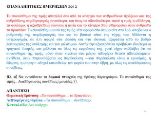 ΔΠΑΝΑΛΗΠΣΙΚΔ΢ ΗΜΔΡΗ΢ΙΩΝ 2012
Σν ζπλαίζζεκα ηεο ηηκήο απνηειεί έλα απφ ηα θίλεηξα ησλ αλζξσπίλσλ πξάμεσλ θαη ηεο
αλζξψπηλεο ζπκπεξηθνξάο γεληθφηεξα, θαη ίζσο ην ζπνπδαηφηεξν, αθνχ ε ηηκή, ε ππφιεςε,
ην θηιφηηκν, ε αμηνπξέπεηα γίλνληαη ε αηηία θαη ην θίλεηξν πνπ ππαγνξεχεη ζηνλ άλζξσπν
ην πξαθηένλ. Σν ζπλαίζζεκα απηφ ηεο ηηκήο, είηε αθνξά ζην άηνκν είηε ζην ιαφ, απνβαίλεη ν
ξπζκηζηήο ηεο ζπκπεξηθνξάο ηνπ θαη ην βαζηθφ αίηην ηεο ηχρεο ηνπ. Μάιηζηα ε
πζηεξνθεκία, ζε φ,ηη αθνξά ζηα ηδεψδε θαη ζηα ηδαληθά, εμαξηάηαη απφ ην βαζκφ
ιεηηνπξγίαο ηεο ππφιεςεο θαη ηνπ θηιφηηκνπ. Απηήλ ηελ αμηνπξέπεηα πξφβαιαλ ηδηαίηεξα νη
ηξαγηθνί πνηεηέο, θαη κάιηζηα ζε φιεο ηηο εθθξάζεηο ηεο, γηαηί είραλ ζπιιάβεη φηη ην
ζπλαίζζεκα ηεο ηηκήο, κφλν φηαλ θηλείηαη ζην κέηξν, απνθέξεη ζεηηθά απνηειέζκαηα·
αληίζεηα, φηαλ παξνπζηάδεηαη σο παξέθθιηζε ―θαη παξέθθιηζε είλαη ν εγσηζκφο, ε
έπαξζε, ε νίεζε― νδεγεί θαηεπζείαλ ηνλ θνξέα ηνπ ζηελ χβξε, κε φιεο ηηο αλαπφθεπθηεο
ζπλέπεηεο.
Β2. α) Να εληνπίζεηε ηα δνκηθά ζηνηρεία ηεο πξψηεο παξαγξάθνπ: Σν ζπλαίζζεκα ηεο
ηηκήο... Αλαπφθεπθηεο ζπλέπεηεο (κνλάδεο 3).
ΑΠΑΝΣΗ΢Η
Θεκαηηθή πξόηαζε: «Σν ζπλαίζζεκα … ην πξαθηένλ».
Λεπηνκέξεηεο/ζρόιηα: «Σν ζπλαίζζεκα … ζπλέπεηεο».
Καηαθιείδα: Γελ ππάξρεη.
80
 