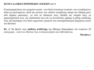 ΠΑΝΔΛΛΑΓΙΚΔ΢ ΗΜΔΡΗ΢ΙΩΝ ΛΤΚΔΙΩΝ 2015
Ζ θαηαγξαθή φισλ ησλ κλεκείσλ απηψλ –ησλ πνιχ ή ιηγφηεξν γλσζηψλ, ησλ εληνπηζκέλσλ
αιιά κε εξεπλεκέλσλ, αιιά θαη εθείλσλ ησλ νπνίσλ γλσξίδνπκε αθφκε ηελ χπαξμε κφλν
απφ αξραίεο καξηπξίεο– κε φια ηα δεδνκέλα ηνπο, δειαδή ηελ ηζηνξία ηνπο, ηα
ραξαθηεξηζηηθά ηνπο, ηελ θαηάζηαζή ηνπο θαη ηηο δπλαηφηεηεο ρξήζεο ή απιήο αλάδεημήο
ηνπο, ζα πξνζθέξεη έλα πνιχ ζεκαληηθφ εξγαιείν ζηε ζπζηεκαηηθφηεξε δηαρείξηζε απηνχ
ηνπ πινχηνπ.
Β2. α) Να βξείηε ηνπο ηξόπνπο αλάπηπμεο ηεο έβδνκεο παξαγξάθνπ ηνπ θεηκέλνπ (Η
θαηαγξαθή … απηνύ ηνπ πινύηνπ) θαη λα δηθαηνινγήζεηε ηελ απάληεζή ζαο .
Μνλάδεο 4
95
 