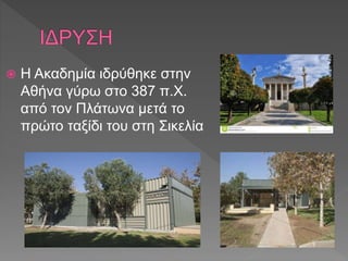  Η Ακαδημία ιδρύθηκε στην
Αθήνα γύρω στο 387 π.Χ.
από τον Πλάτωνα μετά το
πρώτο ταξίδι του στη Σικελία
 