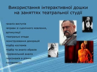 Використання інтерактивної дошки
на заняттях театральної студії
•аналіз виступів
•вправи зі сценічного мовлення,
артикуляції
•театральні етюди
•конструювання декорацій
•підбір костюмів
•підбір та аналіз образів
•порівняльний аналіз
персонажів в різних
постановках
 