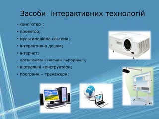 Засоби інтерактивних технологій
• комп’ютер ;
• проектор;
• мультимедійна система;
• інтерактивна дошка;
• інтернет;
• організовані масиви інформації;
• віртуальні конструктори;
• програми – тренажери;
 