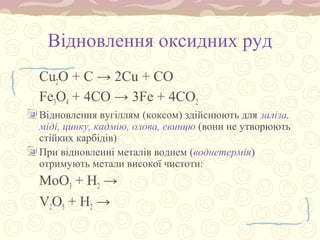 Відновлення оксидних руд
Cu2O + C → 2Cu + CO
Fe3O4 + 4CO → 3Fe + 4CO2
Відновлення вугіллям (коксом) здійснюють для заліза,
міді, цинку, кадмію, олова, свинцю (вони не утворюють
стійких карбідів)
При відновленні металів воднем (воднетермія)
отримують метали високої чистоти:
MoO3 + H2 →
V2O5 + H2 →
 