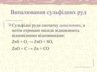 Випалювання сульфідних руд
Сульфідні руди спочатку випалюють, а
потім отримані оксиди відновлюють
відповідними відновниками:
ZnS + O2 → ZnO + SO2
ZnO + C → Zn + CO
 