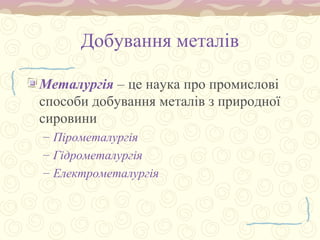 Добування металів
Металургія – це наука про промислові
способи добування металів з природної
сировини
– Пірометалургія
– Гідрометалургія
– Електрометалургія
 