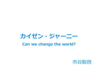 市⾕聡啓
Can we change the world?
カイゼン・ジャーニー
 