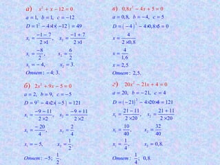 ( )2
1 2
1 2
1
2
2
1, 1, 12
1 4 1 12 49
1 7 1 7
,
2 1 2 1
8 6
,
2 2
4, 3.
: 4;
12
.
0
3
)
a b c
D
x x
x x
x x
Отв
x
ет
xa
= = = −
= − × × − =
− − − +
= =
× ×
−
= =
= − =
−
+ − =
( )
2
2
1 2
2
2
1
1
2, 9, 5
9 4 2 5 121
9 11 9 11
,
2 2 2
2
2
20 2
,
4 4
1
5, .
2
1
: 5
2
9 5 0
; .
)
a b c
D
x x
x x
x x
Отве
x
т
xб
= = = −
= − × × − =
− − − +
= =
× ×
−
= =
= − =
−
+ − =
( )
2
2
0,8, 4, 5
4 4 0,8 5 0
0,8 4 5 0
4
2 0,8
4
1,6
2,5
: 2,5.
)
a b c
D
x
x
x
О
x x
твет
в
= = − =
= − − × × =
=
×
=
=
− + =
( )
2
1 2
1 2
2
1 2
20, 21, 4
21 4 20 4 121
21 11 21 11
,
2 20 2 20
10 32
,
40 40
1
, 0,
20 2
8.
4
1
: ; 0,8.
4
1 4 0)
a b c
D
x x
x x
x x
Отве
x
т
xг
= = − =
= − − × × =
− +
= =
×
−
×
+ =
= =
= =
 