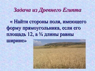 Задача из Древнего ЕгиптаЗадача из Древнего Египта
« Найти стороны поля, имеющего« Найти стороны поля, имеющего
форму прямоугольника, если егоформу прямоугольника, если его
площадь 12, а ¾ длины равныплощадь 12, а ¾ длины равны
ширине»ширине»
 