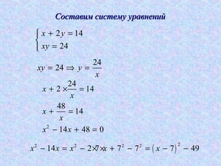Составим систему уравненийСоставим систему уравнений
2 14
24
x y
xy
+ =

=
24
24xy y
x
= ⇒ =
2
24
2 14
48
14
14 48 0
x
x
x
x
x x
+ × =
+ =
− + =
( )
22 2 2 2
14 2 7 7 7 7 49x x x x x− = − × × + − = − −
 