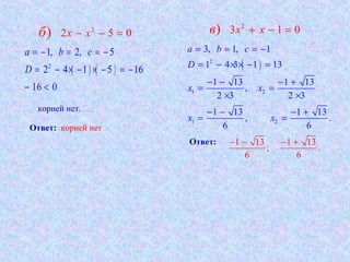 ( ) ( )2
1, 2, 5
2 4 1 5 16
16 0
a b c
D
= − = = −
= − × − × − = −
− <
2
2 5 0) x xб − − =
2
3 1 0) x xв + − =
Ответ: корней нет
корней нет.
( )2
1 2
1 2
3, 1, 1
1 4 3 1 13
1 13 1 13
,
2 3 2 3
1 13 1 13
, .
6 6
a b c
D
x x
x x
= = = −
= − × × − =
− − − +
= =
× ×
− − − +
= =
Ответ: 1 13 1 13
; .
6 6
− − − +
 